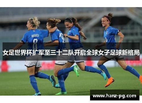 女足世界杯扩军至三十二队开启全球女子足球新格局 女足世界杯扩军至三十二队开启全球女子足球新格局
