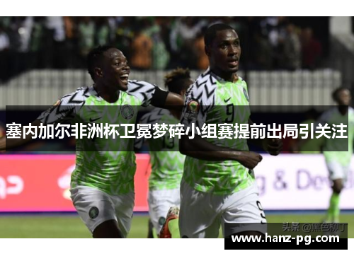 塞内加尔非洲杯卫冕梦碎小组赛提前出局引关注