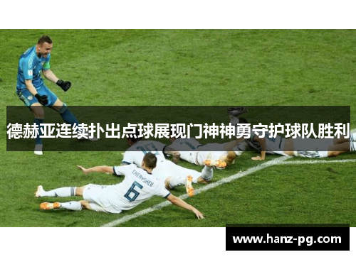 德赫亚连续扑出点球展现门神神勇守护球队胜利