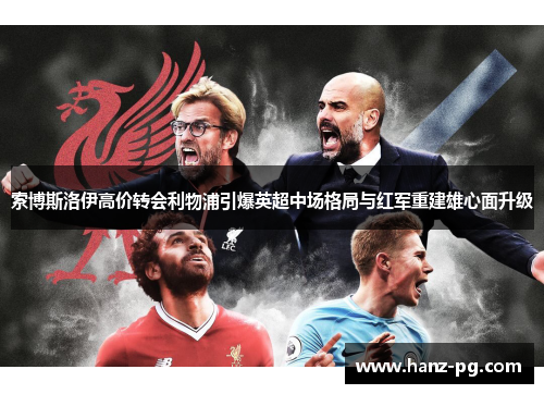 索博斯洛伊高价转会利物浦引爆英超中场格局与红军重建雄心面升级 索博斯洛伊高价转会利物浦引爆英超中场格局与红军重建雄心面升级
