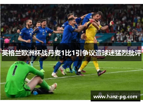 英格兰欧洲杯战丹麦1比1引争议遭球迷猛烈批评 英格兰欧洲杯战丹麦1比1引争议遭球迷猛烈批评