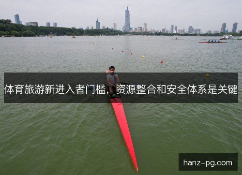 体育旅游新进入者门槛,资源整合和安全体系是关键 体育旅游新进入者门槛,资源整合和安全体系是关键