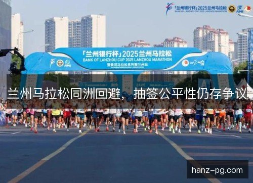 兰州马拉松同洲回避,抽签公平性仍存争议 兰州马拉松同洲回避,抽签公平性仍存争议