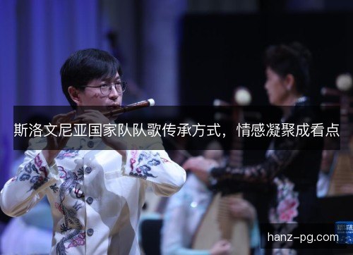 斯洛文尼亚国家队队歌传承方式,情感凝聚成看点 斯洛文尼亚国家队队歌传承方式,情感凝聚成看点