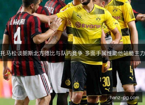 托马松谈朗斯北方德比与队内竞争 多面手属性助他站稳主力